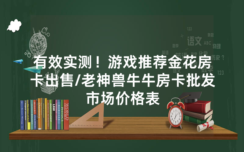 有效实测！游戏推荐金花房卡出售/老神兽牛牛房卡批发市场价格表