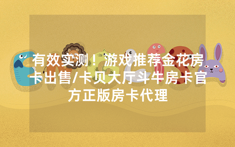 有效实测！游戏推荐金花房卡出售/卡贝大厅斗牛房卡官方正版房卡代理