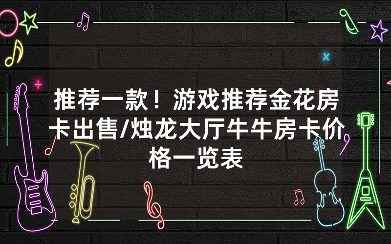 推荐一款！游戏推荐金花房卡出售/烛龙大厅牛牛房卡价格一览表