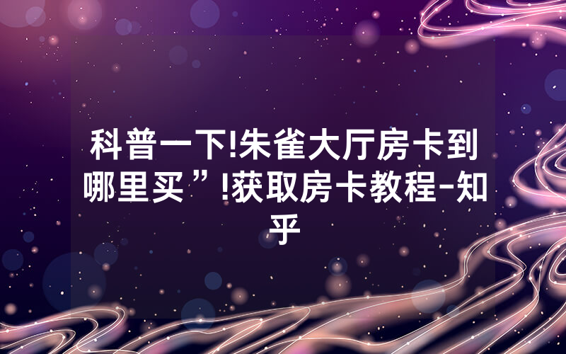 科普一下!朱雀大厅房卡到哪里买”!获取房卡教程-知乎