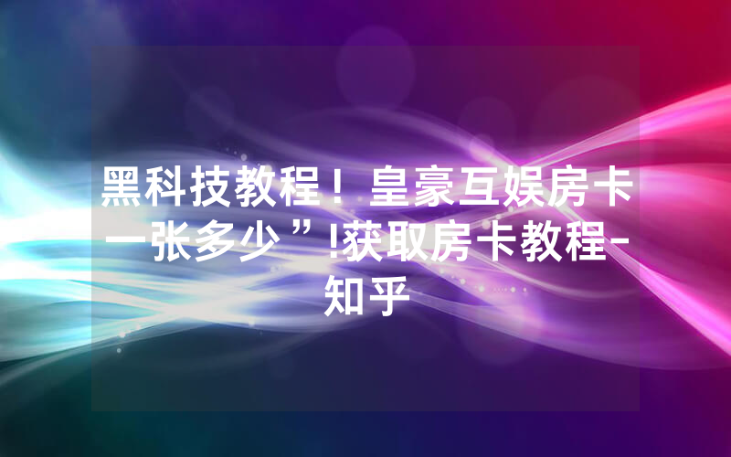 黑科技教程！皇豪互娱房卡一张多少”!获取房卡教程-知乎