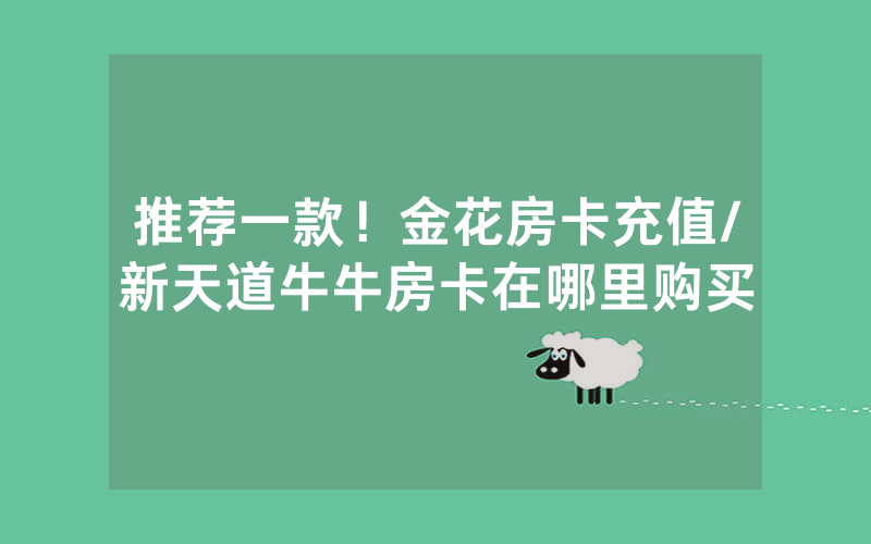 推荐一款！金花房卡充值/新天道牛牛房卡在哪里购买