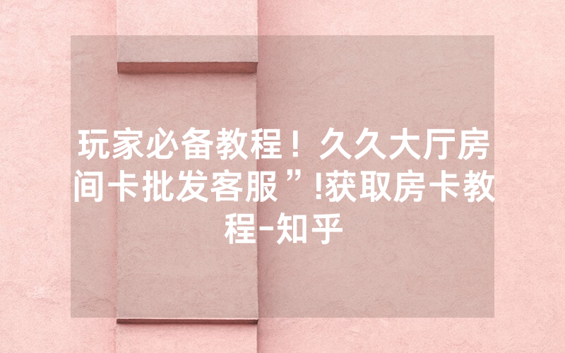 玩家必备教程！久久大厅房间卡批发客服”!获取房卡教程-知乎