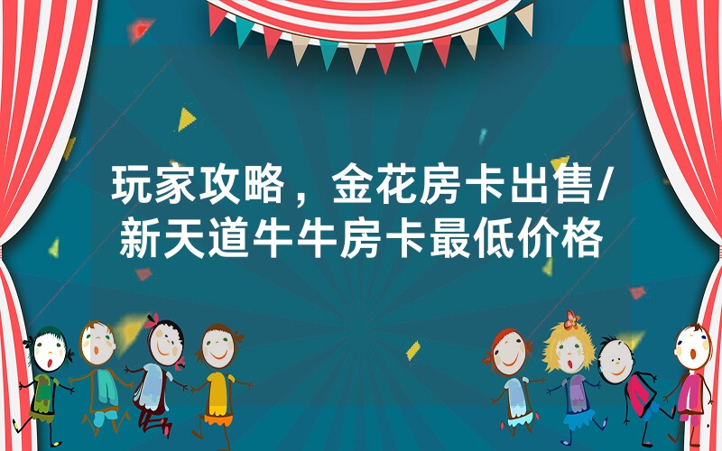 玩家攻略，金花房卡出售/新天道牛牛房卡最低价格