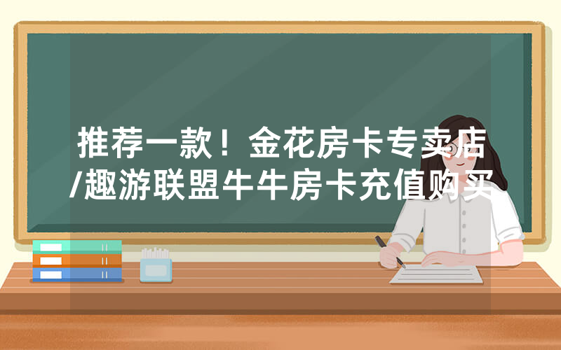 推荐一款！金花房卡专卖店/趣游联盟牛牛房卡充值购买
