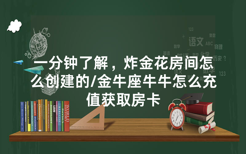 一分钟了解，炸金花房间怎么创建的/金牛座牛牛怎么充值获取房卡