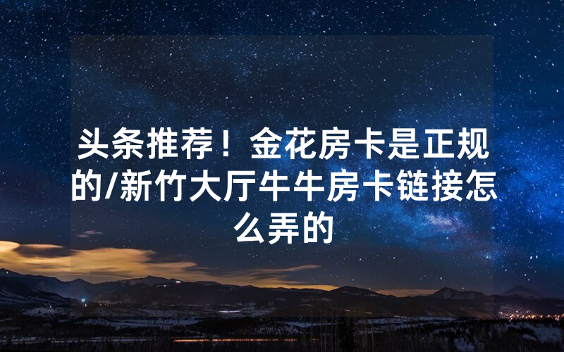 头条推荐！金花房卡是正规的/新竹大厅牛牛房卡链接怎么弄的