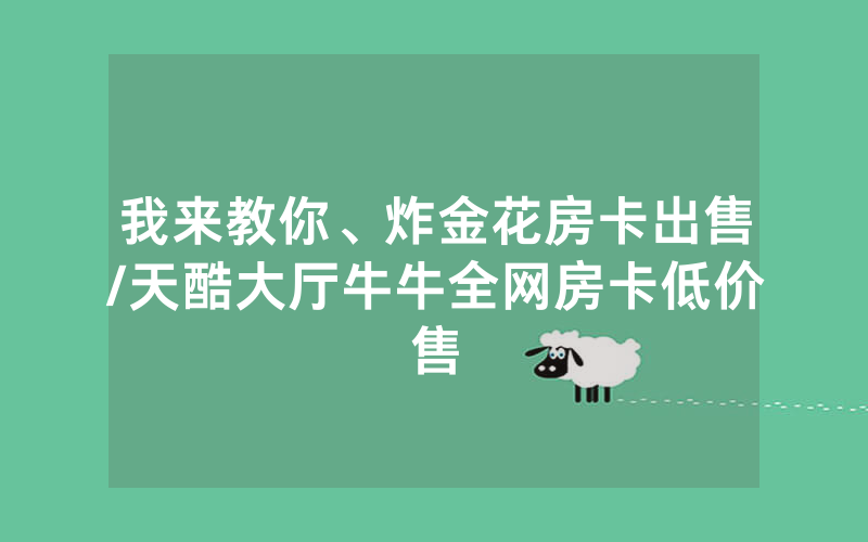 我来教你、炸金花房卡出售/天酷大厅牛牛全网房卡低价售