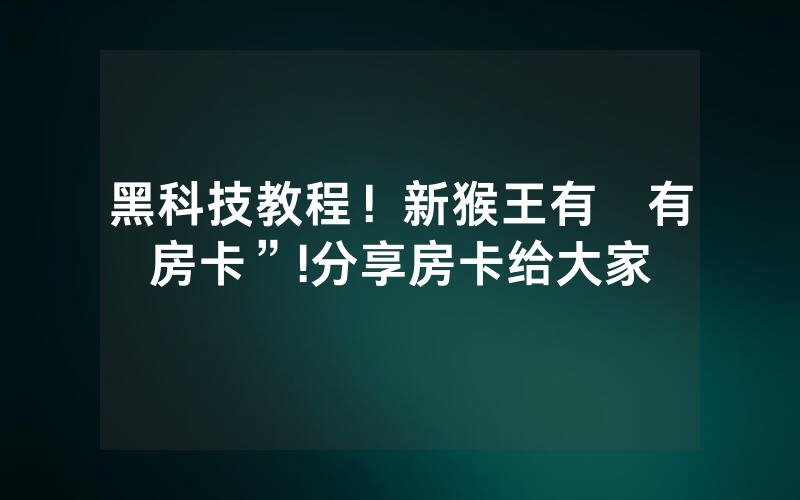 黑科技教程！新猴王有沒有房卡”!分享房卡给大家