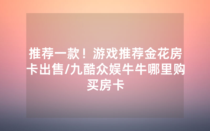 推荐一款！游戏推荐金花房卡出售/九酷众娱牛牛哪里购买房卡