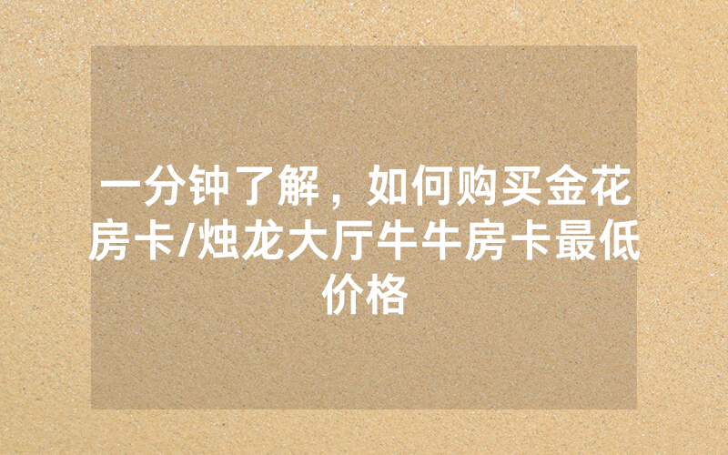 一分钟了解，如何购买金花房卡/烛龙大厅牛牛房卡最低价格