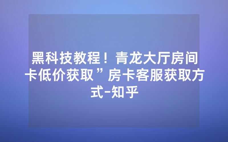 黑科技教程！青龙大厅房间卡低价获取”房卡客服获取方式-知乎