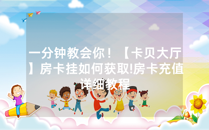 一分钟教会你！【卡贝大厅】房卡挂如何获取!房卡充值详细教程