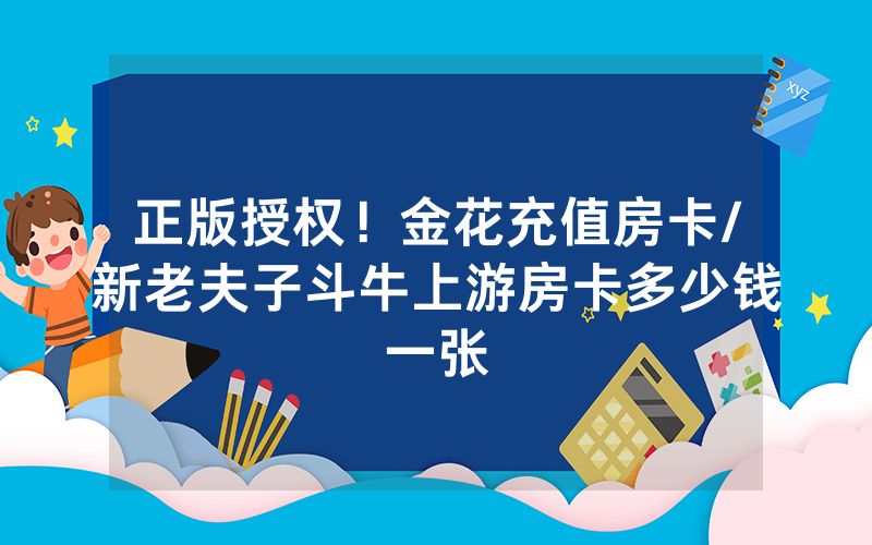 正版授权！金花充值房卡/新老夫子斗牛上游房卡多少钱一张