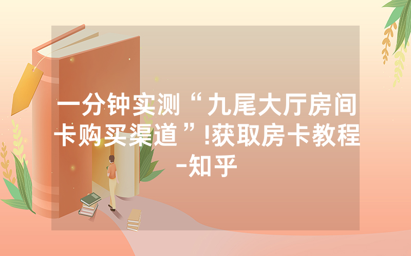 一分钟实测“九尾大厅房间卡购买渠道”!获取房卡教程-知乎