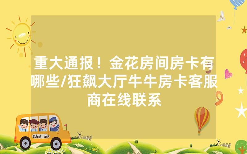 重大通报！金花房间房卡有哪些/狂飙大厅牛牛房卡客服商在线联系