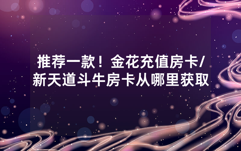 推荐一款！金花充值房卡/新天道斗牛房卡从哪里获取