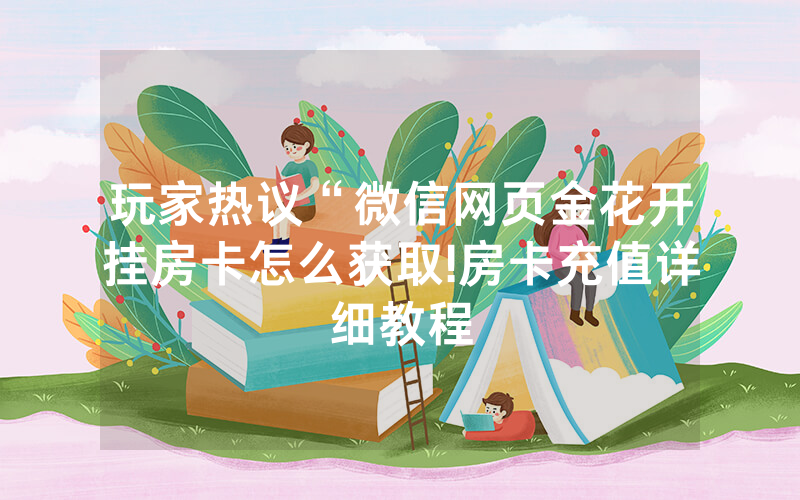玩家热议“微信网页金花开挂房卡怎么获取!房卡充值详细教程