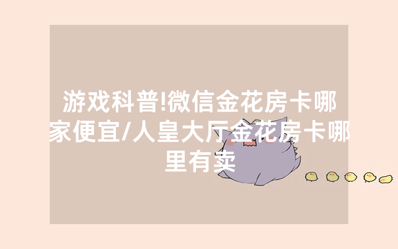 游戏科普!微信金花房卡哪家便宜/人皇大厅金花房卡哪里有卖