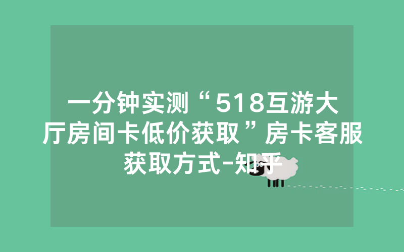 一分钟实测“518互游大厅房间卡低价获取”房卡客服获取方式-知乎