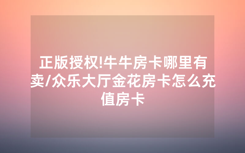 正版授权!牛牛房卡哪里有卖/众乐大厅金花房卡怎么充值房卡