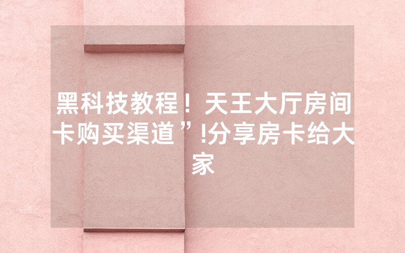 黑科技教程！天王大厅房间卡购买渠道”!分享房卡给大家