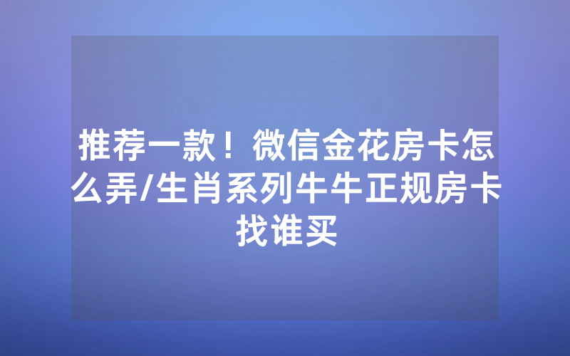 推荐一款！微信金花房卡怎么弄/生肖系列牛牛正规房卡找谁买