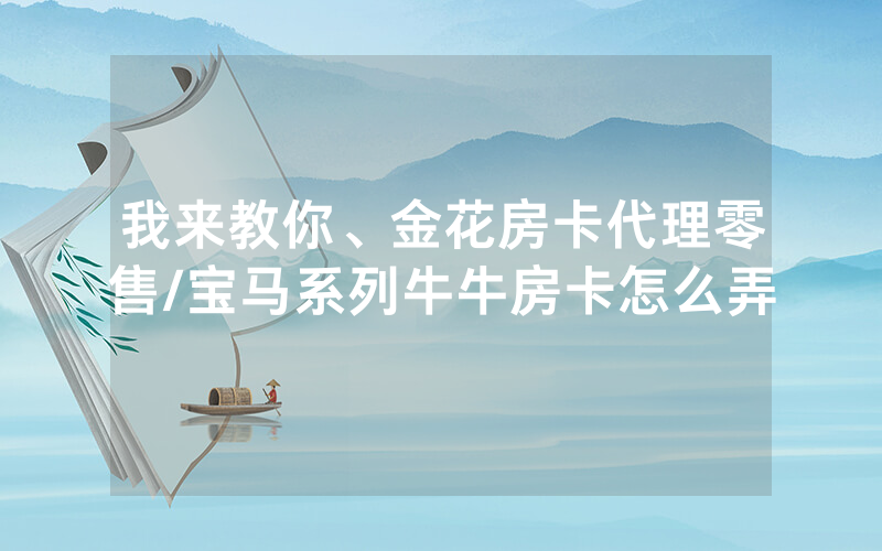 我来教你、金花房卡代理零售/宝马系列牛牛房卡怎么弄