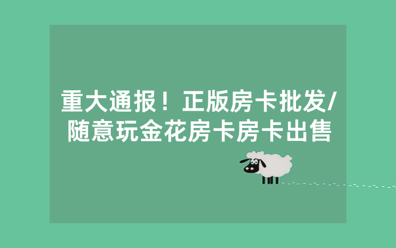 重大通报！正版房卡批发/随意玩金花房卡房卡出售