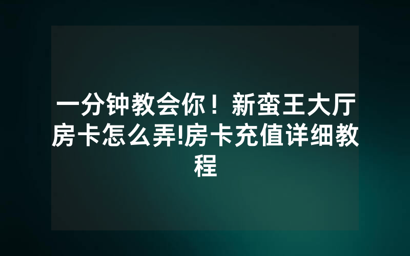 一分钟教会你！新蛮王大厅房卡怎么弄!房卡充值详细教程