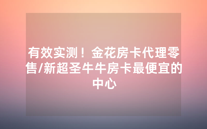 有效实测！金花房卡代理零售/新超圣牛牛房卡最便宜的中心