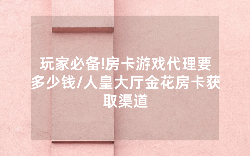 玩家必备!房卡游戏代理要多少钱/人皇大厅金花房卡获取渠道