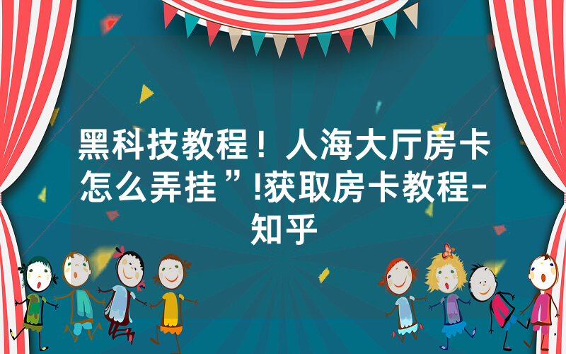 黑科技教程！人海大厅房卡怎么弄挂”!获取房卡教程-知乎