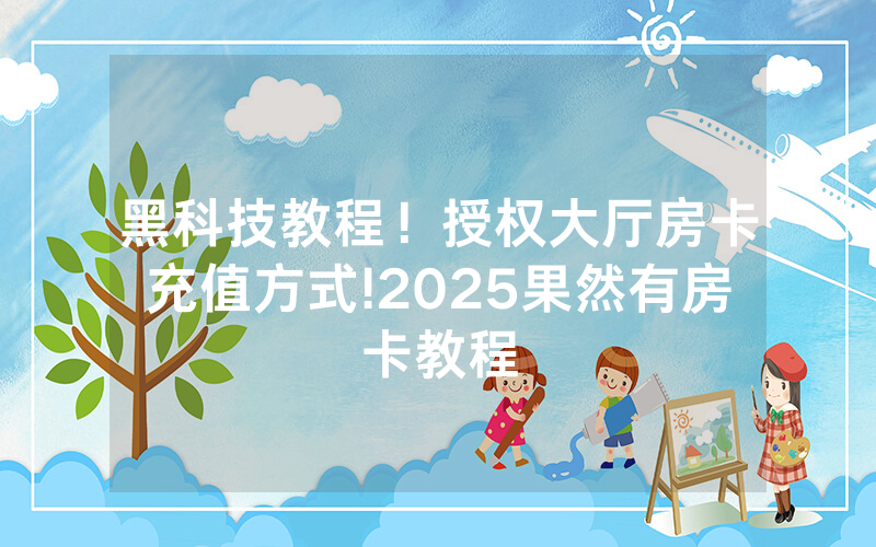 黑科技教程！授权大厅房卡充值方式!2025果然有房卡教程