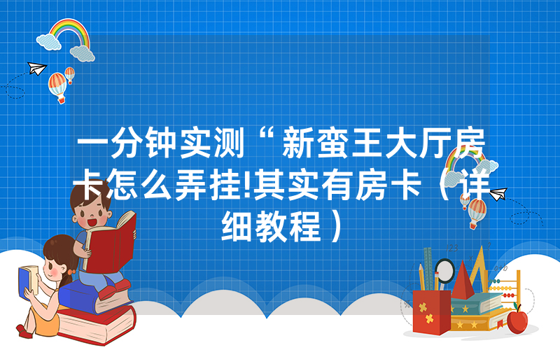 一分钟实测“新蛮王大厅房卡怎么弄挂!其实有房卡（详细教程）
