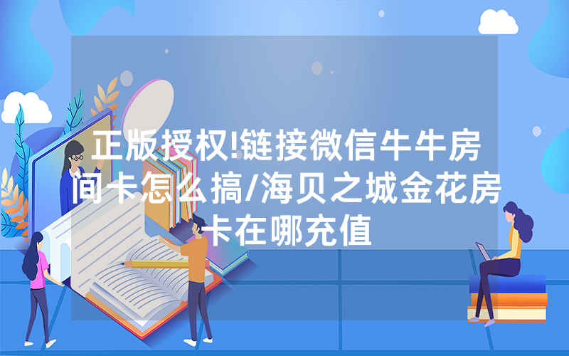 正版授权!链接微信牛牛房间卡怎么搞/海贝之城金花房卡在哪充值