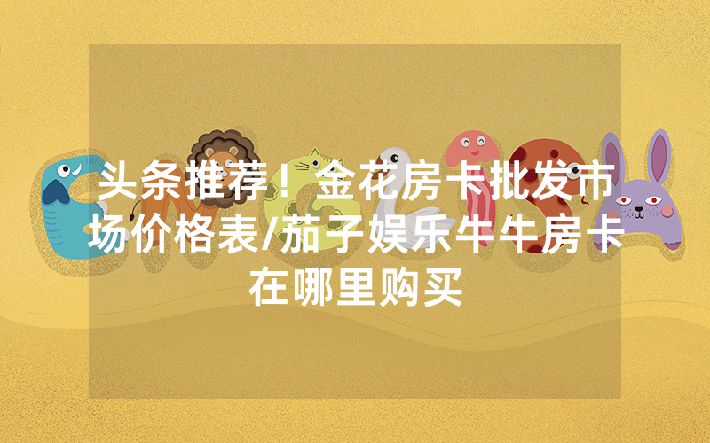 头条推荐！金花房卡批发市场价格表/茄子娱乐牛牛房卡在哪里购买