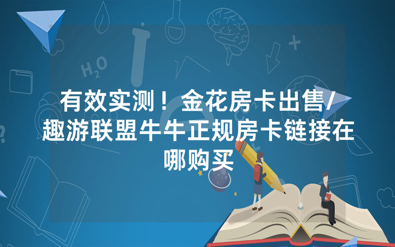 有效实测！金花房卡出售/趣游联盟牛牛正规房卡链接在哪购买