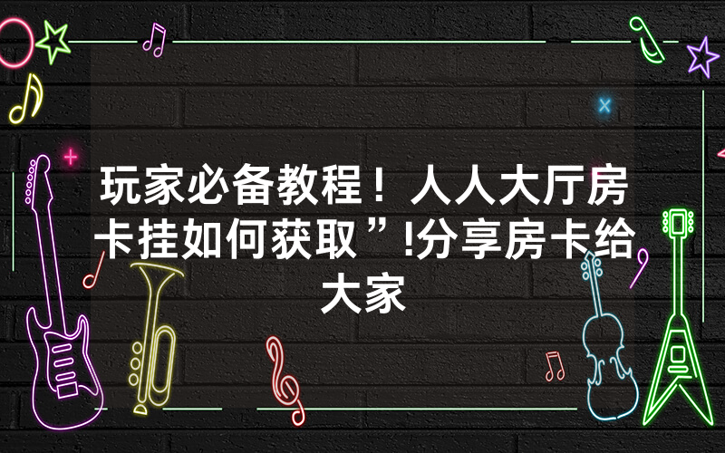 玩家必备教程！人人大厅房卡挂如何获取”!分享房卡给大家