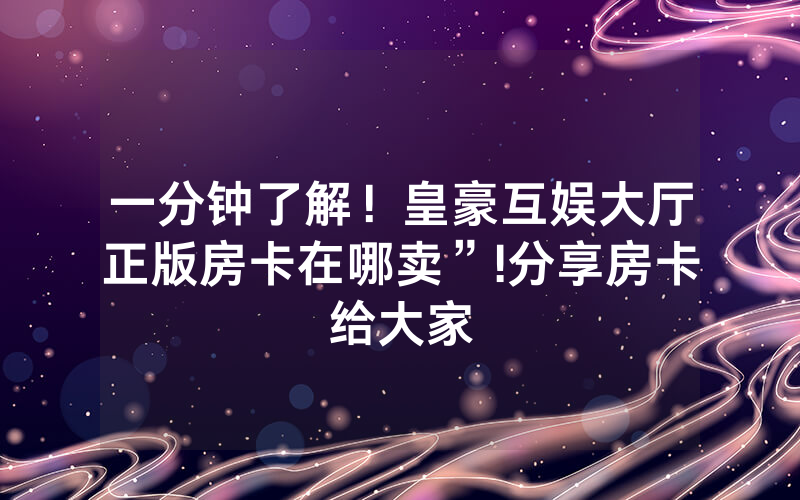 一分钟了解！皇豪互娱大厅正版房卡在哪卖”!分享房卡给大家
