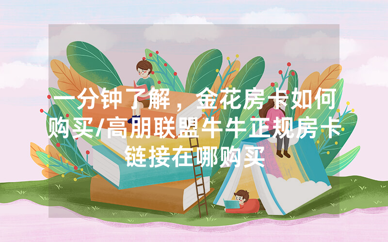 一分钟了解，金花房卡如何购买/高朋联盟牛牛正规房卡链接在哪购买