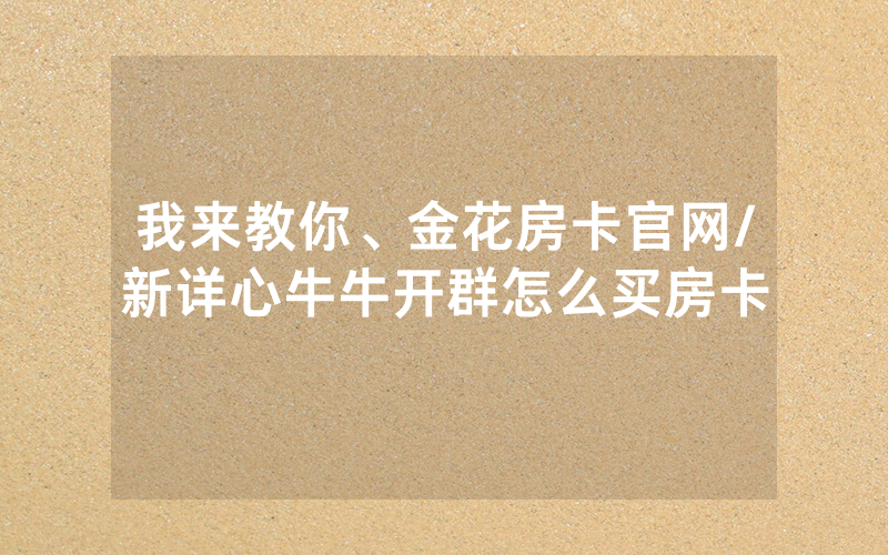 我来教你、金花房卡官网/新详心牛牛开群怎么买房卡