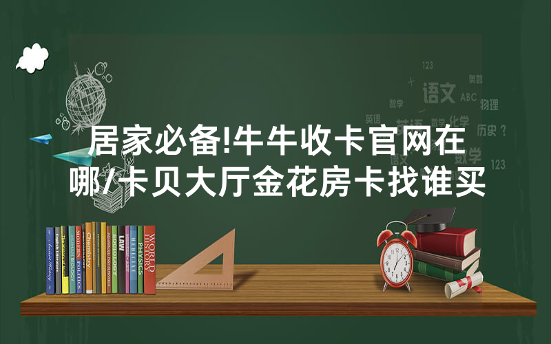 居家必备!牛牛收卡官网在哪/卡贝大厅金花房卡找谁买
