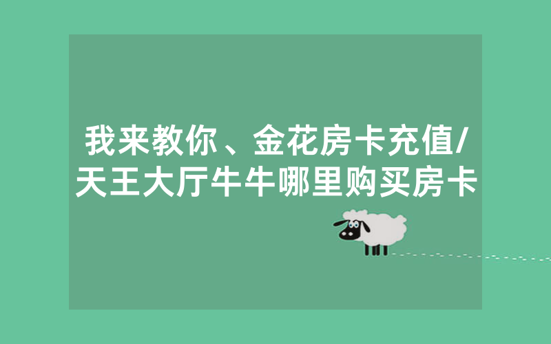 我来教你、金花房卡充值/天王大厅牛牛哪里购买房卡