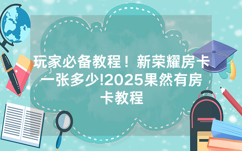 玩家必备教程！新荣耀房卡一张多少!2025果然有房卡教程