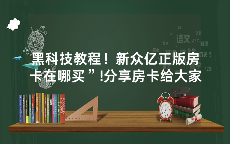 黑科技教程！新众亿正版房卡在哪买”!分享房卡给大家