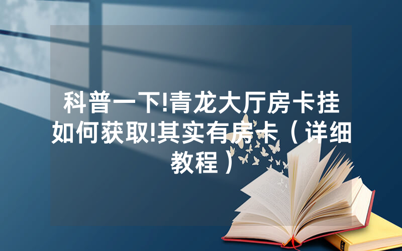 科普一下!青龙大厅房卡挂如何获取!其实有房卡（详细教程）
