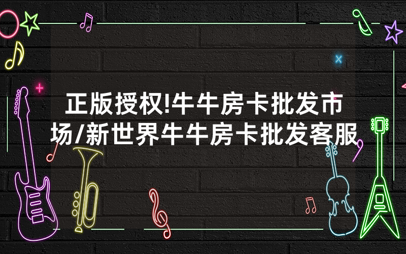 正版授权!牛牛房卡批发市场/新世界牛牛房卡批发客服