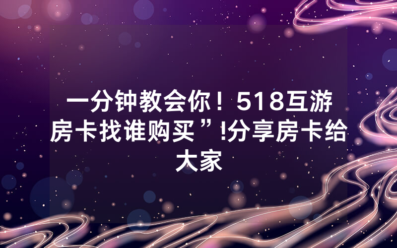 一分钟教会你！518互游房卡找谁购买”!分享房卡给大家