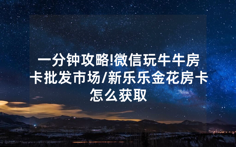 一分钟攻略!微信玩牛牛房卡批发市场/新乐乐金花房卡怎么获取